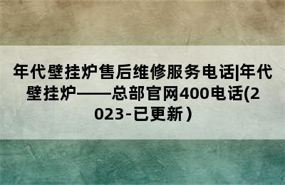 年代壁挂炉售后维修服务电话|年代壁挂炉——总部官网400电话(2023-已更新）